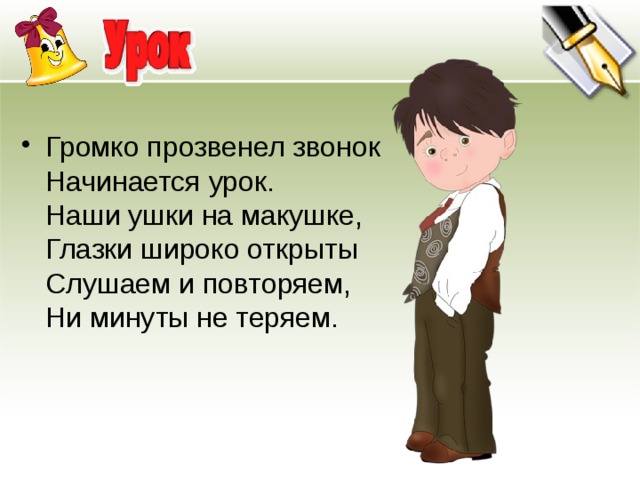 Громко прозвенел звонок   Начинается урок.  Наши ушки на макушке,  Глазки широко открыты  Слушаем и повторяем,  Ни минуты не теряем. 