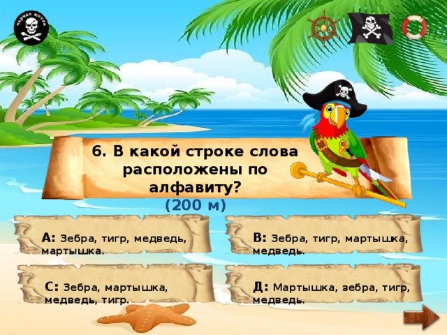 6. В какой строке слова расположены по алфавиту? (200 м) А: Зебра, тигр, медведь, мартышка. В: Зебра, тигр, мартышка, медведь. С: Зебра, мартышка, медведь, тигр. Д: Мартышка, зебра, тигр, медведь. 