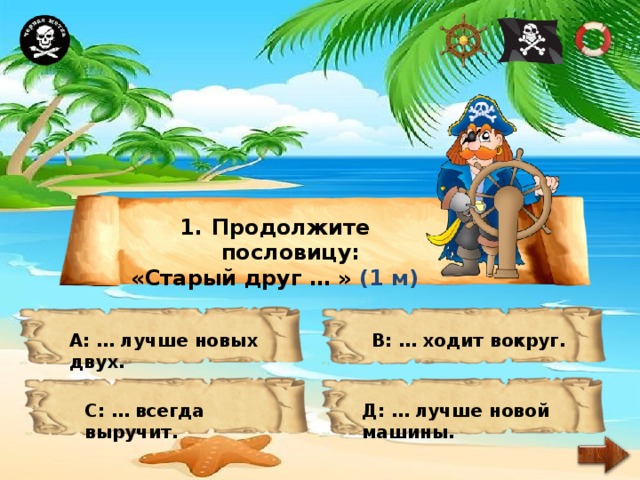 Продолжите пословицу: «Старый друг … » (1 м) А: … лучше новых двух. В: … ходит вокруг. С: … всегда выручит. Д: … лучше новой машины. 