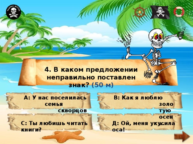 4. В каком предложении неправильно поставлен знак? (50 м) А: У нас поселилась В: Как я люблю золотую осень. семья скворцов. С: Ты любишь читать книги? Д: Ой, меня укусила оса! 