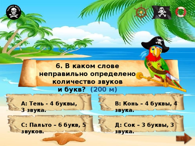 6. В каком слове неправильно определено количество звуков и букв? (200 м) А: Тень - 4 буквы, 3 звука. В: Конь – 4 буквы, 4 звука. С: Пальто – 6 букв, 5 звуков. Д: Сок – 3 буквы, 3 звука. 