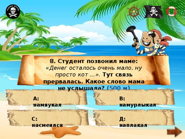 8. Студент позвонил маме: «Денег осталось очень мало, ну просто  кот …». Тут связь прервалась. Какое слово мама не услышала? (500 м) А: намяукал В: намурлыкал С: насмеялся Д: наплакал 
