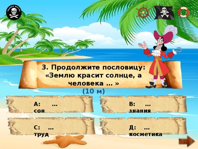 3. Продолжите пословицу: «Землю красит солнце, а человека … » (10 м) А: … сон В: … знания С: … труд Д: … косметика 