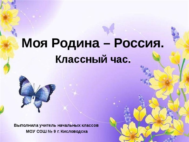 Моя Родина – Россия.  Классный час. Выполнила учитель начальных классов МОУ СОШ № 9 г. Кисловодска  