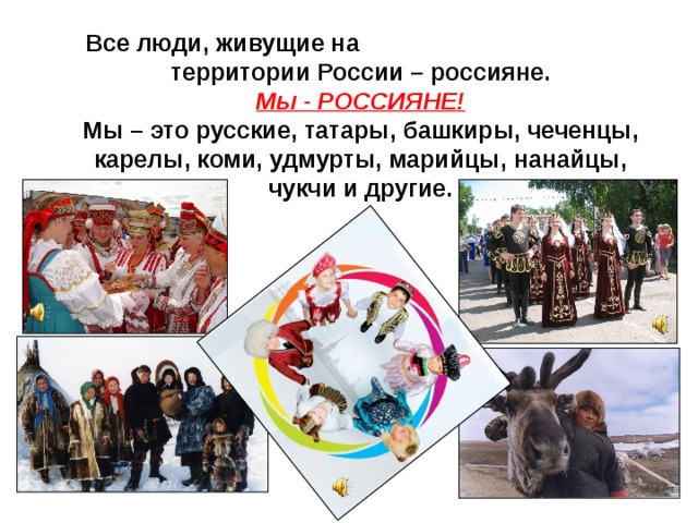 Все люди, живущие на территории России – россияне.  Мы - РОССИЯНЕ!  Мы – это русские, татары, башкиры, чеченцы, карелы, коми, удмурты, марийцы, нанайцы, чукчи и другие. 