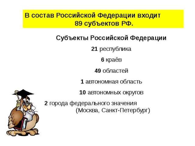 В состав Российской Федерации входит 89 субъектов РФ. Субъекты Российской Федерации 21 республика 6 краёв 49 областей 1 автономная область 10 автономных округов 2 города федерального значения (Москва, Санкт-Петербург) 