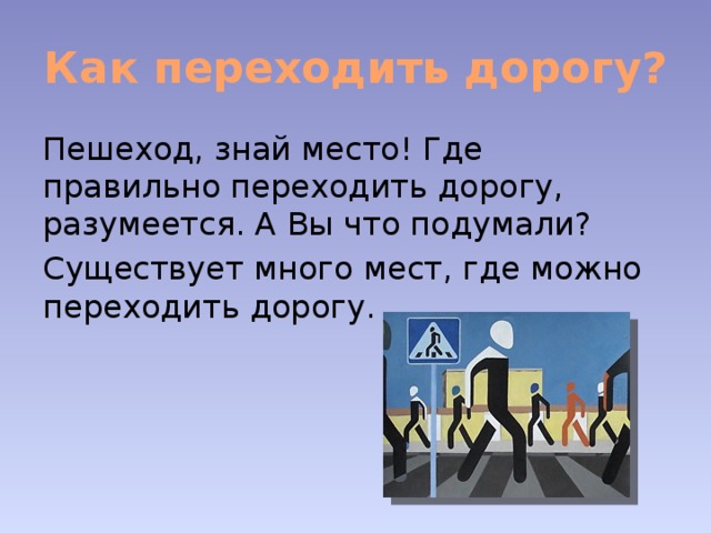 Как переходить дорогу? Пешеход, знай место! Где правильно переходить дорогу, разумеется. А Вы что подумали? Существует много мест, где можно переходить дорогу. 