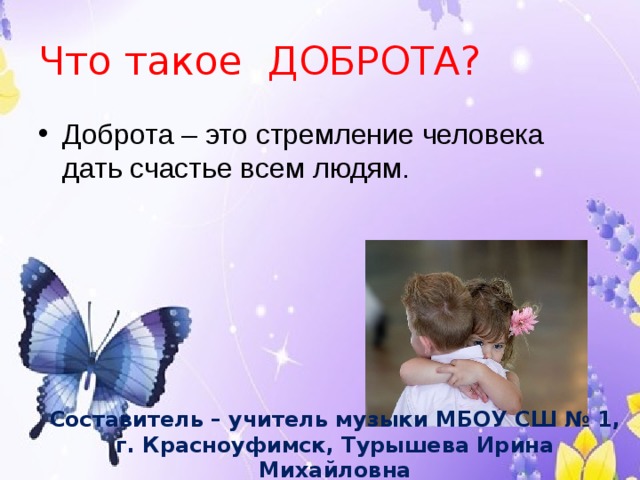 Что такое ДОБРОТА? Доброта – это стремление человека дать счастье всем людям. Составитель – учитель музыки МБОУ СШ № 1, г. Красноуфимск, Турышева Ирина Михайловна 