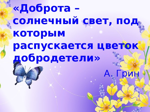 «Доброта – солнечный свет, под которым распускается цветок добродетели»    А. Грин 