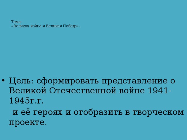    Тема:  «Великая война и Великая Победа». Цель: сформировать представление о Великой Отечественной войне 1941-1945г.г.  и её героях и отобразить в творческом проекте . 
