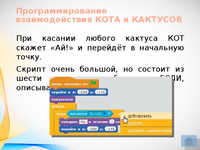 Программирование взаимодействия КОТА и КАКТУСОВ При касании любого кактуса КОТ скажет «Ай!» и перейдёт в начальную точку. Скрипт очень большой, но состоит из шести похожих блоков ЕСЛИ, описывающих касание кактусов.