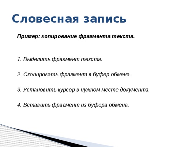 Словесная запись Пример: копирование фрагмента текста.   1. Выделить фрагмент текста.  2. Скопировать фрагмент в буфер обмена.  3. Установить курсор в нужном месте документа.  4. Вставить фрагмент из буфера обмена.   