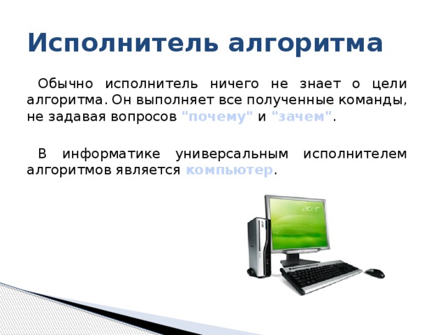 Исполнитель алгоритма Обычно исполнитель ничего не знает о цели алгоритма. Он выполняет все полученные команды, не задавая вопросов 