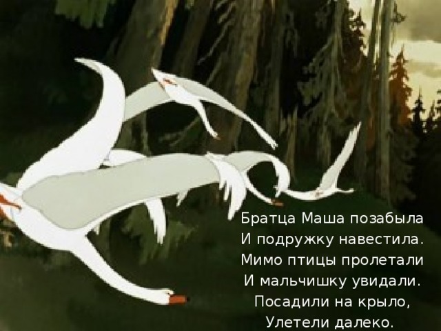 Братца Маша позабыла И подружку навестила. Мимо птицы пролетали И мальчишку увидали. Посадили на крыло, Улетели далеко.