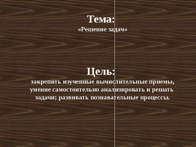 Тема: «Решение задач»     Цель: закрепить изученные вычислительные приемы, умение самостоятельно анализировать и решать задачи; развивать познавательные процессы.