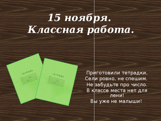 15 ноября.  Классная работа. Приготовили тетрадки, Сели ровно, не спешим. Не забудьте про число. В классе места нет для лени! Вы уже не малыши!