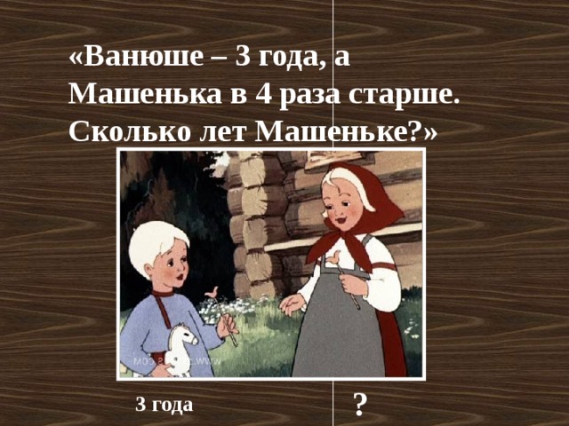 «Ванюше – 3 года, а Машенька в 4 раза старше. Сколько лет Машеньке?» ? 3 года