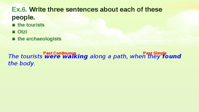 Ex.6. Write three sentences about each of these people. the tourists Otzi the archaeologists Past Continuous Past Simple The tourists were walking along a path, when they found the body. 