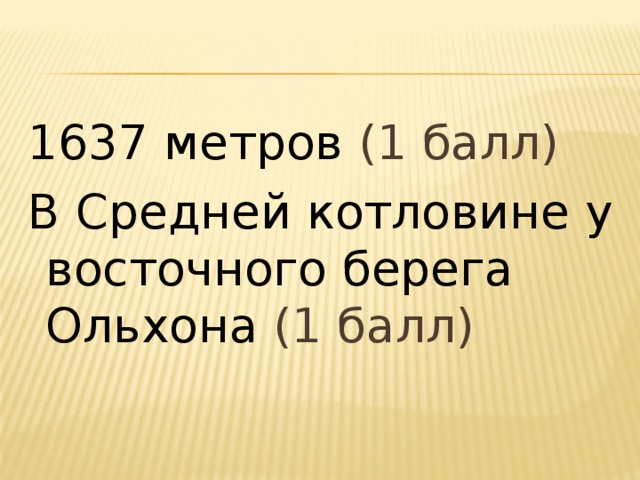 1637 метров (1 балл) В Средней котловине у восточного берега Ольхона (1 балл) 