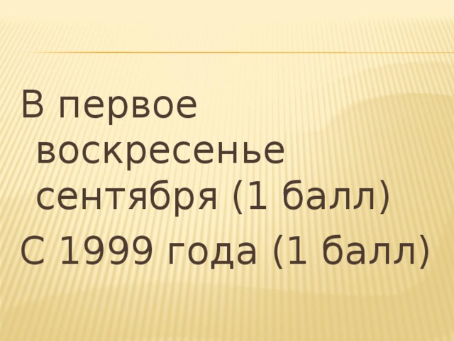 В первое воскресенье сентября (1 балл) С 1999 года (1 балл) 