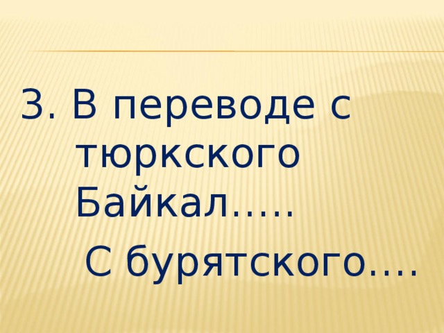 3. В переводе с тюркского Байкал…..  С бурятского…. 