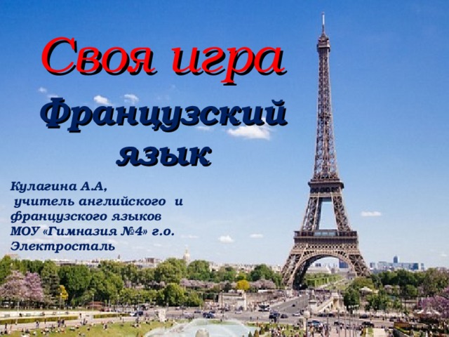 Своя игра Французский язык Кулагина А.А,  учитель английского и французского языков МОУ «Гимназия №4» г.о. Электросталь 