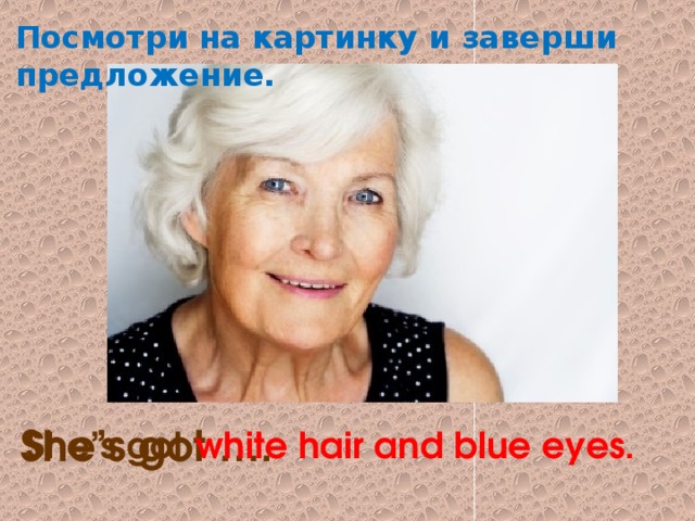 Посмотри на картинку и заверши предложение. She’s got white hair and blue eyes. She’s got …. 