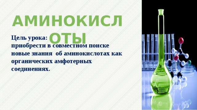 АМИНОКИСЛОТЫ Цель урока:  приобрести в совместном поиске новые знания  об аминокислотах как органических амфотерных соединениях. 