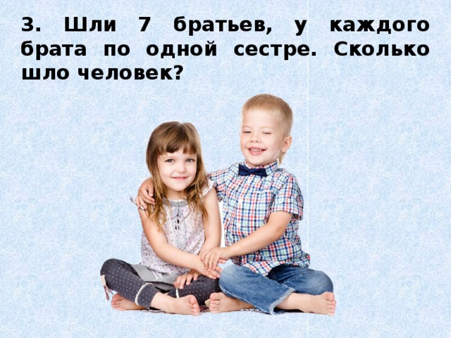 3. Шли 7 братьев, у каждого брата по одной сестре. Сколько шло человек?  