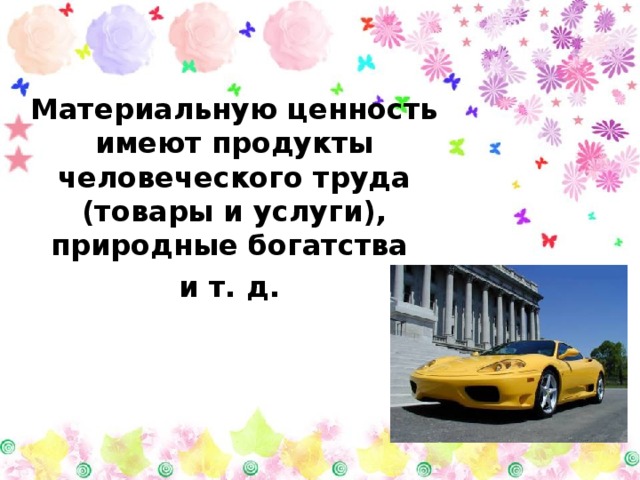 Материальную ценность имеют продукты человеческого труда (товары и услуги), природные богатства  и т. д.  