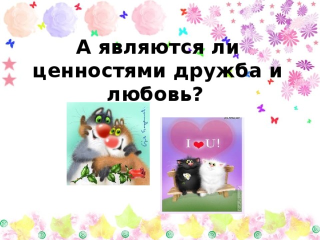 А являются ли ценностями дружба и любовь?  