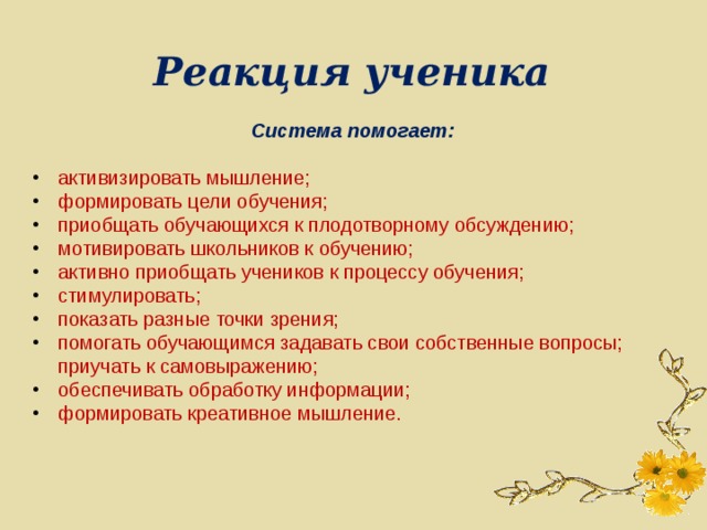 Реакция ученика Система помогает: активизировать мышление; формировать цели обучения; приобщать обучающихся к плодотворному обсуждению; мотивировать школьников к обучению; активно приобщать учеников к процессу обучения; стимулировать; показать разные точки зрения; помогать обучающимся задавать свои собственные вопросы; приучать к самовыражению; обеспечивать обработку информации; формировать креативное мышление. 