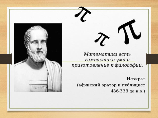 Математика есть гимнастика ума и приготовление к философии. Исократ (афинский оратор и публицист 436-338 до н.э.) 