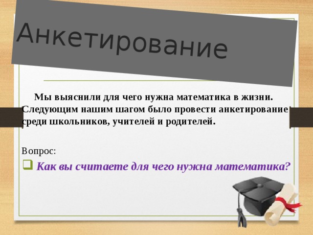 Анкетирование  Мы выяснили для чего нужна математика в жизни. Следующим нашим шагом было провести анкетирование среди школьников, учителей и родителей. Вопрос:  Как вы считаете для чего нужна математика? 