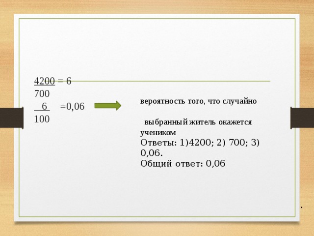    4200 = 6 700  6 =0,06 100 вероятность того, что случайно  выбранный житель окажется учеником Ответы: 1)4200; 2) 700; 3) 0,06. Общий ответ: 0,06 . 