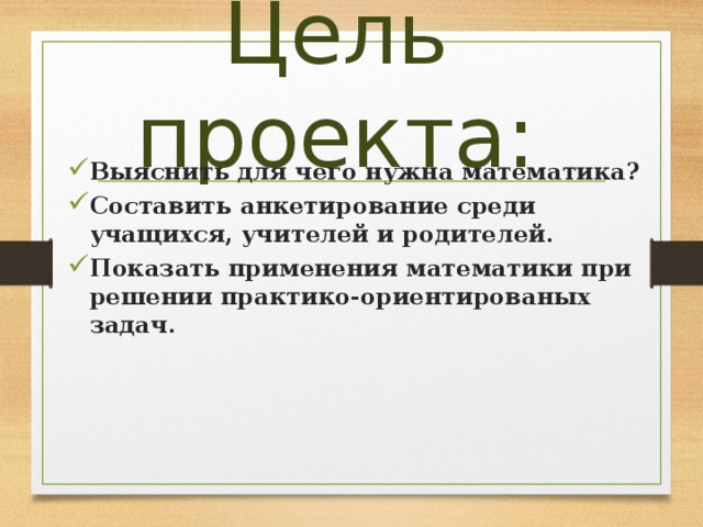 Цель проекта: Выяснить для чего нужна математика? Составить анкетирование среди учащихся, учителей и родителей. Показать применения математики при решении практико-ориентированых задач. 