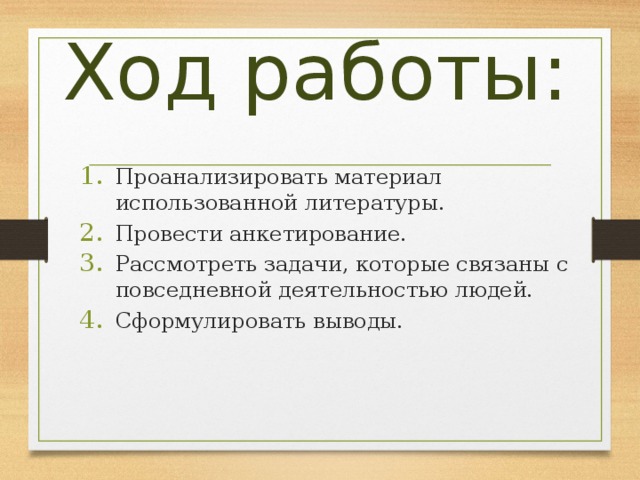 Ход работы: Проанализировать материал использованной литературы. Провести анкетирование. Рассмотреть задачи, которые связаны с повседневной деятельностью людей. Сформулировать выводы. 