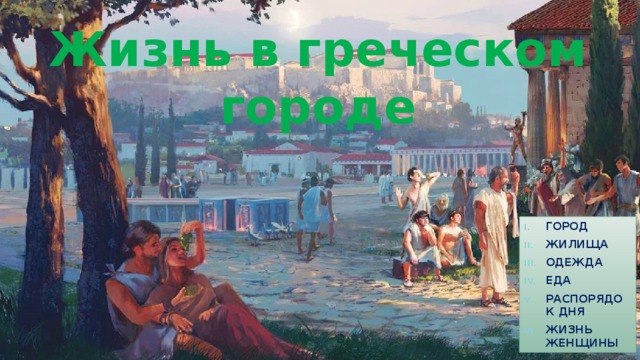 Жизнь в греческом городе Город Жилища Одежда Еда Распорядок дня Жизнь женщины 