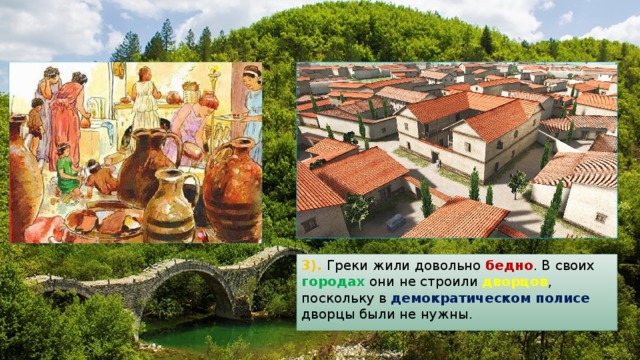 3). Греки жили довольно бедно . В своих городах они не строили дворцов , поскольку в демократическом полисе дворцы были не нужны. 