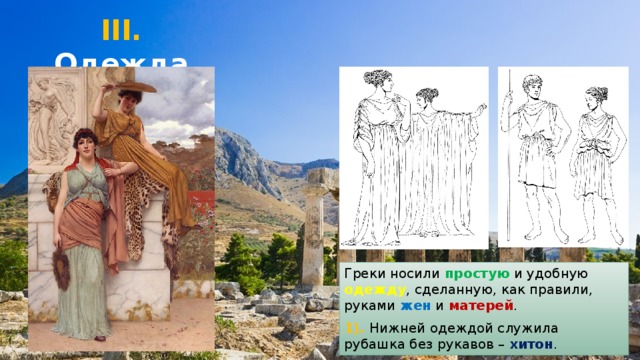 III. Одежда Греки носили простую и удобную одежду , сделанную, как правили, руками жен и матерей . 1). Нижней одеждой служила рубашка без рукавов – хитон . 
