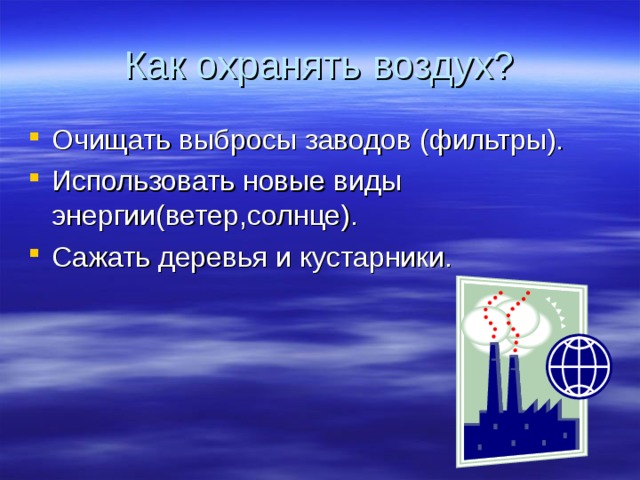 Как охранять воздух? Очищать выбросы заводов (фильтры). Использовать новые виды энергии(ветер,солнце). Сажать деревья и кустарники. 