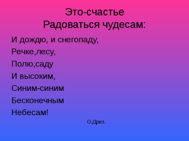 Это-счастье  Радоваться чудесам : И дождю, и снегопаду, Речке,лесу, Полю,саду И высоким, Синим-синим Бесконечным Небесам!    О.Дриз.    О.Дриз.    О.Дриз.    О.Дриз.    О.Дриз. 