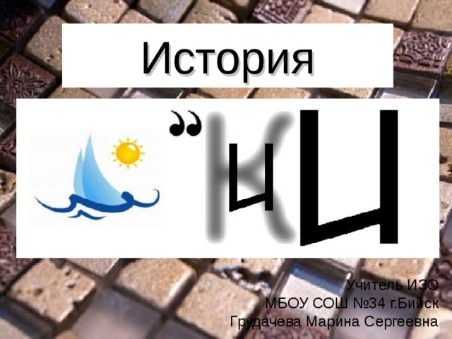 История Учитель ИЗО МБОУ СОШ №34 г.Бийск Грудачева Марина Сергеевна 