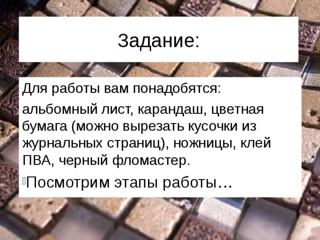 Задание: Для работы вам понадобятся: альбомный лист, карандаш, цветная бумага (можно вырезать кусочки из журнальных страниц), ножницы, клей ПВА, черный фломастер. Посмотрим этапы работы… 