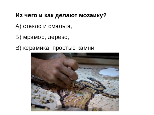 Из чего и как делают мозаику? А) стекло и смальта, Б) мрамор, дерево, В) керамика, простые камни 