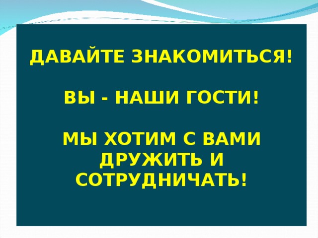  ДАВАЙТЕ ЗНАКОМИТЬСЯ!  ВЫ - НАШИ ГОСТИ!  МЫ ХОТИМ С ВАМИ ДРУЖИТЬ И СОТРУДНИЧАТЬ! 