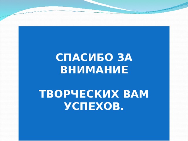   СПАСИБО ЗА ВНИМАНИЕ  ТВОРЧЕСКИХ ВАМ УСПЕХОВ.   