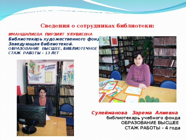 Сведения о сотрудниках библиотеки:  ИМАНШАПИЕВА ПИРЗИЯТ УЛУБИЕВНА Библиотекарь художественного фонда Заведующая библиотекой.  ОБРАЗОВАНИЕ ВЫСШЕЕ, БИБЛИОТЕЧНОЕ  СТАЖ РАБОТЫ - 13 ЛЕТ Сулейманова Зарема Алиевна   библиотекарь учебного фонда  ОБРАЗОВАНИЕ ВЫСШЕЕ  СТАЖ РАБОТЫ – 4 года 