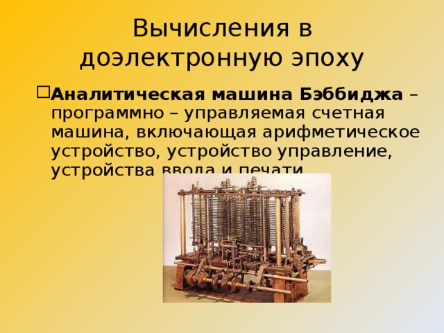 Вычисления в доэлектронную эпоху Аналитическая машина Бэббиджа – программно – управляемая счетная машина, включающая арифметическое устройство, устройство управление, устройства ввода и печати.  