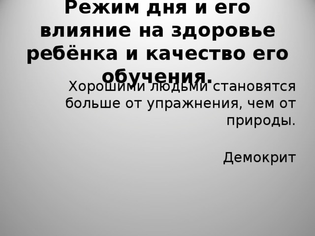   Режим дня и его влияние на здоровье ребёнка и качество его обучения.    Хорошими людьми становятся больше от упражнения, чем от природы.   Демокрит 